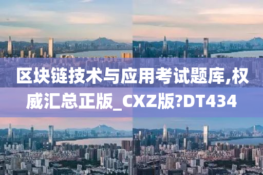 区块链技术与应用考试题库,权威汇总正版_CXZ版?DT434