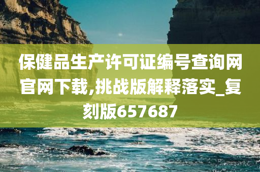 保健品生产许可证编号查询网官网下载,挑战版解释落实_复刻版657687