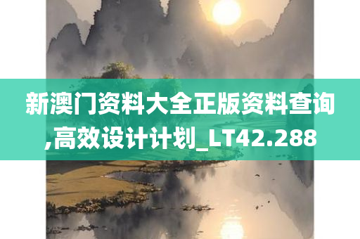 新澳门资料大全正版资料查询,高效设计计划_LT42.288