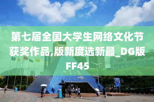 第七届全国大学生网络文化节获奖作品,版新度选新最_DG版FF45