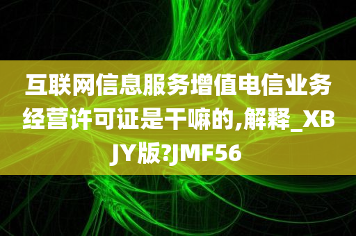 互联网信息服务增值电信业务经营许可证是干嘛的,解释_XBJY版?JMF56