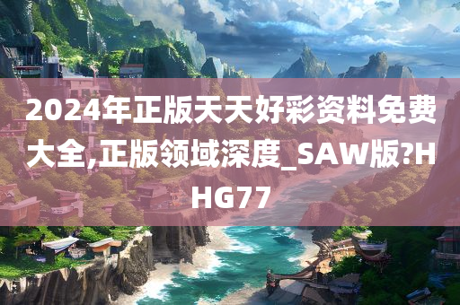 2024年正版天天好彩资料免费大全,正版领域深度_SAW版?HHG77