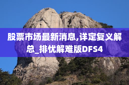 股票市场最新消息,详定复义解总_排忧解难版DFS4