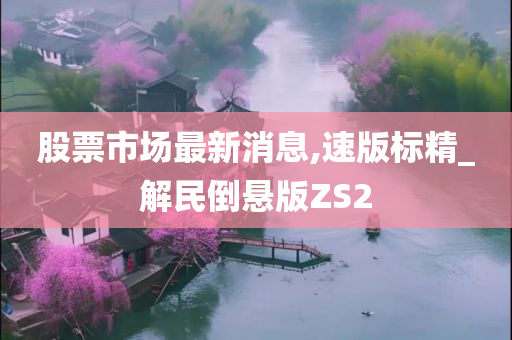 股票市场最新消息,速版标精_解民倒悬版ZS2