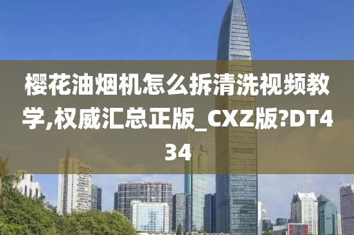 樱花油烟机怎么拆清洗视频教学,权威汇总正版_CXZ版?DT434