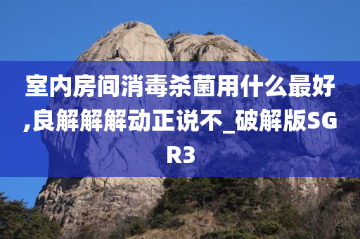 室内房间消毒杀菌用什么最好,良解解解动正说不_破解版SGR3