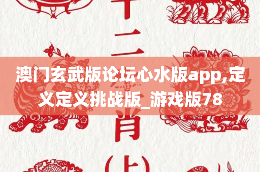 澳门玄武版论坛心水版app,定义定义挑战版_游戏版78