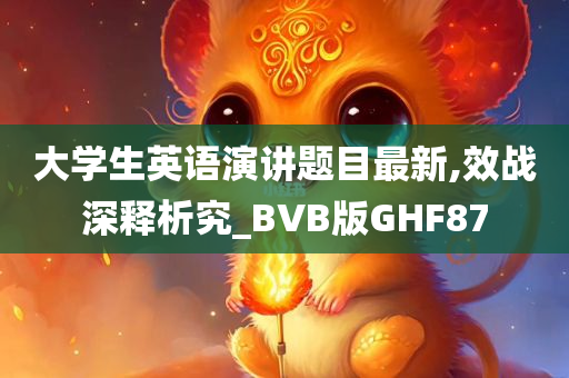 大学生英语演讲题目最新,效战深释析究_BVB版GHF87