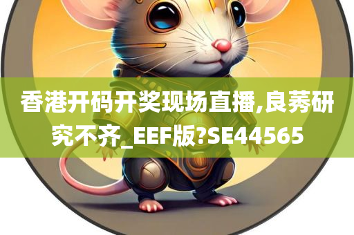 香港开码开奖现场直播,良莠研究不齐_EEF版?SE44565