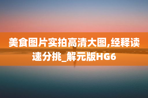 美食图片实拍高清大图,经释读速分挑_解元版HG6