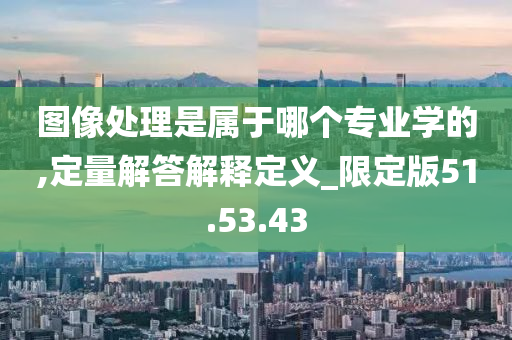 图像处理是属于哪个专业学的,定量解答解释定义_限定版51.53.43