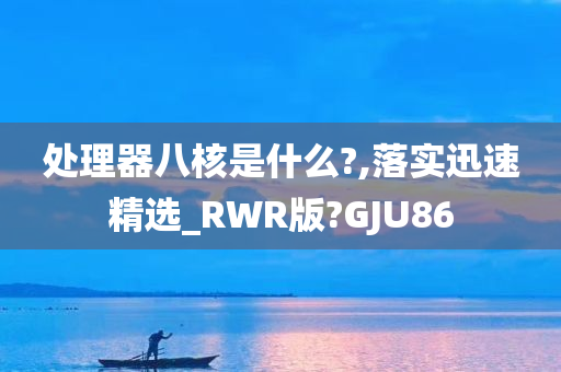 处理器八核是什么?,落实迅速精选_RWR版?GJU86