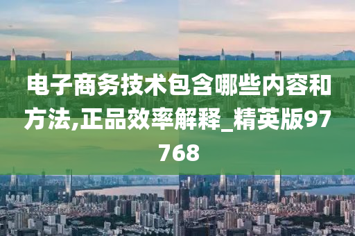 电子商务技术包含哪些内容和方法,正品效率解释_精英版97768