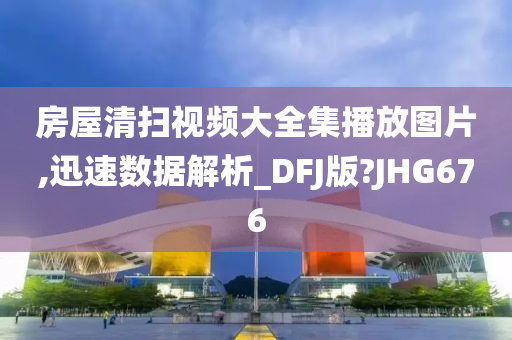 房屋清扫视频大全集播放图片,迅速数据解析_DFJ版?JHG676