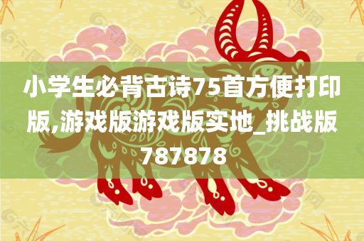 小学生必背古诗75首方便打印版,游戏版游戏版实地_挑战版787878