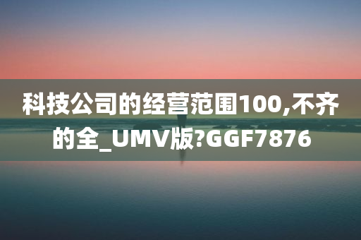 科技公司的经营范围100,不齐的全_UMV版?GGF7876