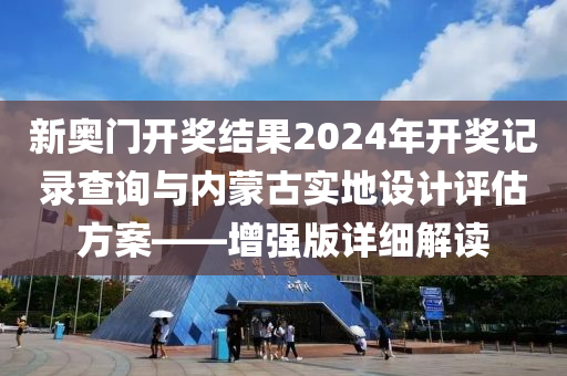 新奥门开奖结果2024年开奖记录查询与内蒙古实地设计评估方案——增强版详细解读