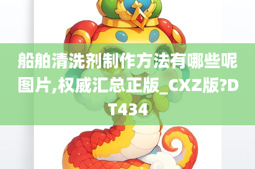 船舶清洗剂制作方法有哪些呢图片,权威汇总正版_CXZ版?DT434