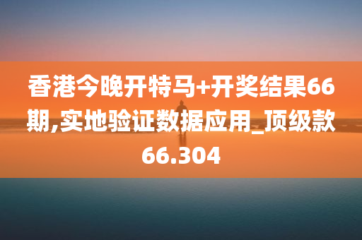 香港今晚开特马+开奖结果66期,实地验证数据应用_顶级款66.304