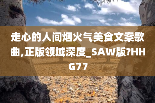 走心的人间烟火气美食文案歌曲,正版领域深度_SAW版?HHG77