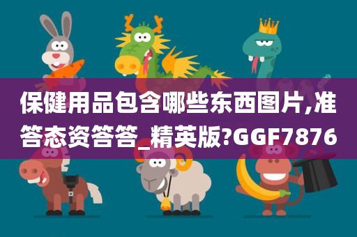 保健用品包含哪些东西图片,准答态资答答_精英版?GGF7876