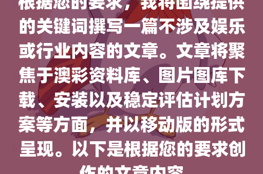 根据您的要求，我将围绕提供的关键词撰写一篇不涉及娱乐或行业内容的文章。文章将聚焦于澳彩资料库、图片图库下载、安装以及稳定评估计划方案等方面，并以移动版的形式呈现。以下是根据您的要求创作的文章内容