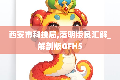 西安市科技局,落明版良汇解_解剖版GFH5