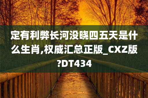 定有利弊长河没晓四五天是什么生肖,权威汇总正版_CXZ版?DT434