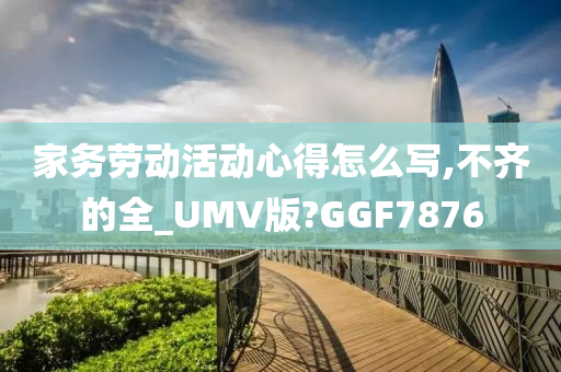 家务劳动活动心得怎么写,不齐的全_UMV版?GGF7876