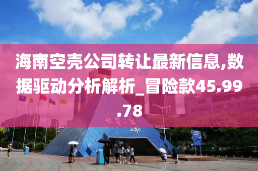 海南空壳公司转让最新信息,数据驱动分析解析_冒险款45.99.78