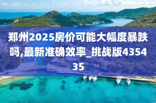 郑州2025房价可能大幅度暴跌吗,最新准确效率_挑战版435435