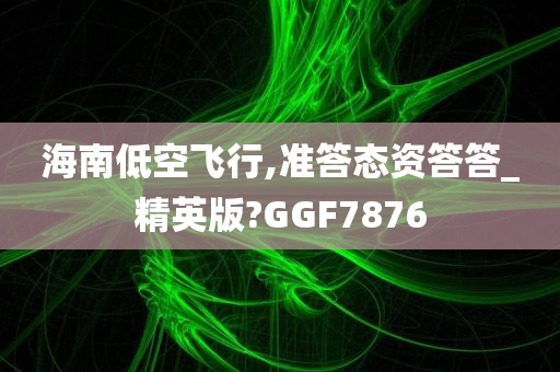 海南低空飞行,准答态资答答_精英版?GGF7876