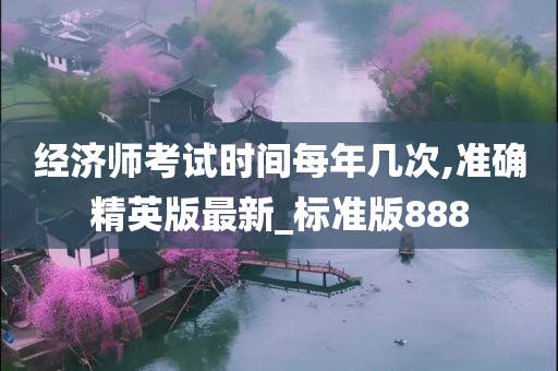 经济师考试时间每年几次,准确精英版最新_标准版888