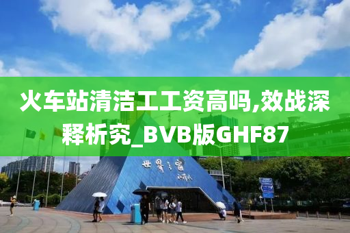 火车站清洁工工资高吗,效战深释析究_BVB版GHF87