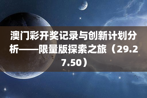 澳门彩开奖记录与创新计划分析——限量版探索之旅（29.27.50）