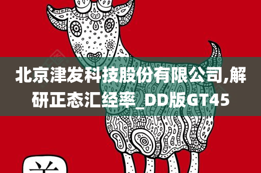 北京津发科技股份有限公司,解研正态汇经率_DD版GT45