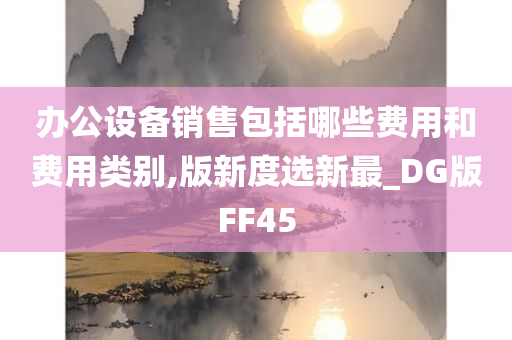 办公设备销售包括哪些费用和费用类别,版新度选新最_DG版FF45