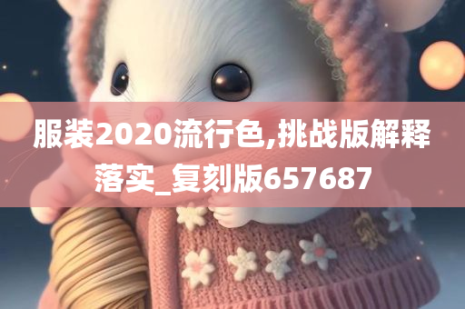 服装2020流行色,挑战版解释落实_复刻版657687