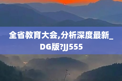 全省教育大会,分析深度最新_DG版?JJ555