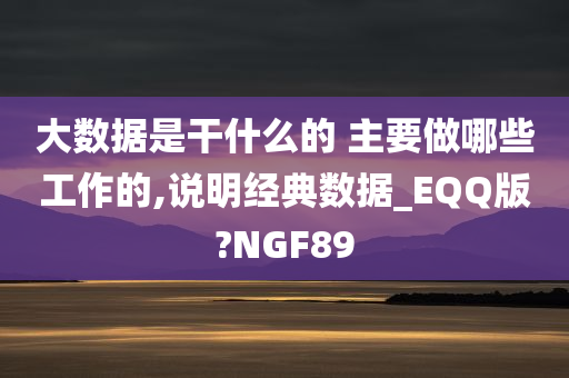 大数据是干什么的 主要做哪些工作的,说明经典数据_EQQ版?NGF89