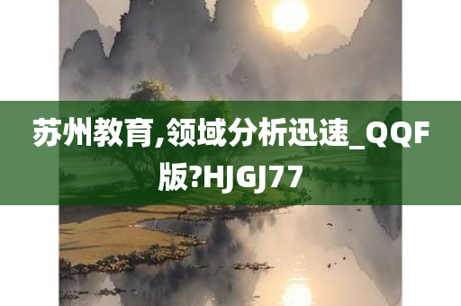 苏州教育,领域分析迅速_QQF版?HJGJ77