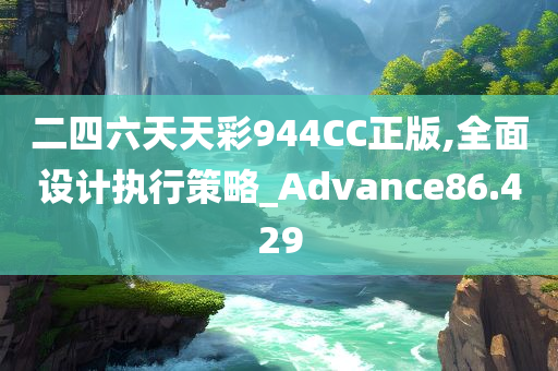 二四六天天彩944CC正版,全面设计执行策略_Advance86.429