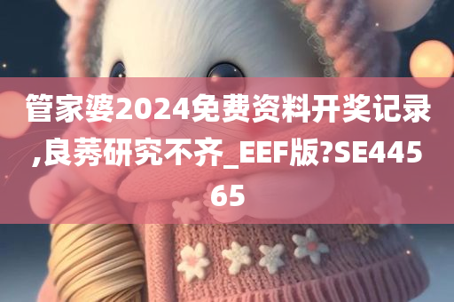 管家婆2024免费资料开奖记录,良莠研究不齐_EEF版?SE44565