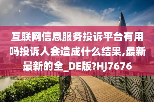 互联网信息服务投诉平台有用吗投诉人会造成什么结果,最新最新的全_DE版?HJ7676