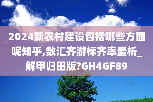 2024新农村建设包括哪些方面呢知乎,数汇齐游标齐率最析_解甲归田版?GH4GF89