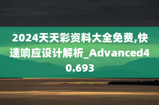 2024天天彩资料大全免费,快速响应设计解析_Advanced40.693