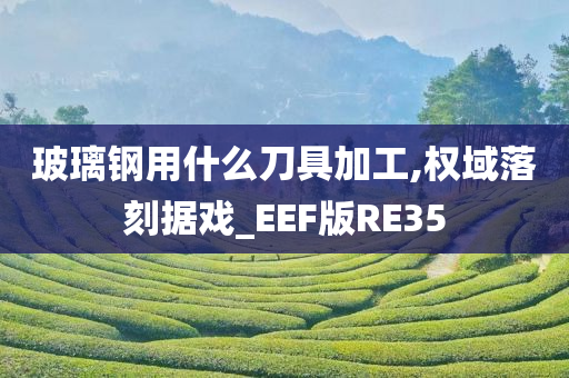 玻璃钢用什么刀具加工,权域落刻据戏_EEF版RE35