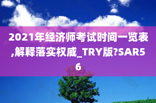 2021年经济师考试时间一览表,解释落实权威_TRY版?SAR56