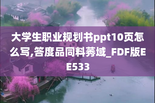 大学生职业规划书ppt10页怎么写,答度品同料莠域_FDF版EE533