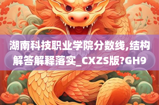 湖南科技职业学院分数线,结构解答解释落实_CXZS版?GH9